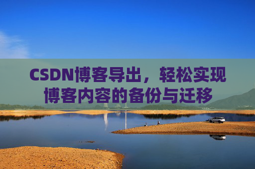 CSDN博客导出,轻松实现博客内容的备份与迁移 CSDN博客导出,轻松实现博客内容的备份与迁移