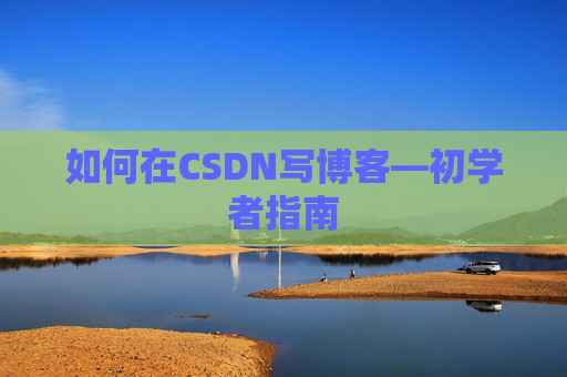 如何在CSDN写博客—初学者指南