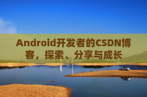 Android开发者的CSDN博客,探索、分享与成长